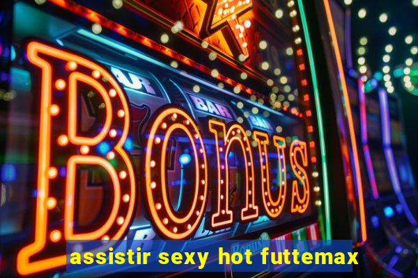 assistir sexy hot futtemax